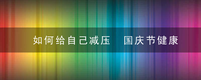 如何给自己减压 国庆节健康减压只要这样做，如何给自己减压放松